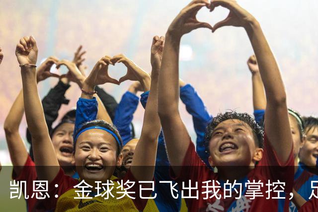 凯恩：金球奖已飞出我的掌控，足球讨论让这场游戏更精彩