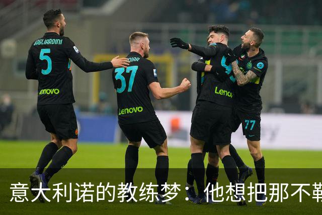 意大利诺的教练梦：他想把那不勒斯变成冠军机器！