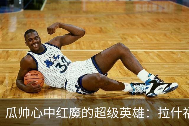 瓜帅心中红魔的超级英雄：拉什福德的逆袭之路！